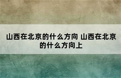 山西在北京的什么方向 山西在北京的什么方向上